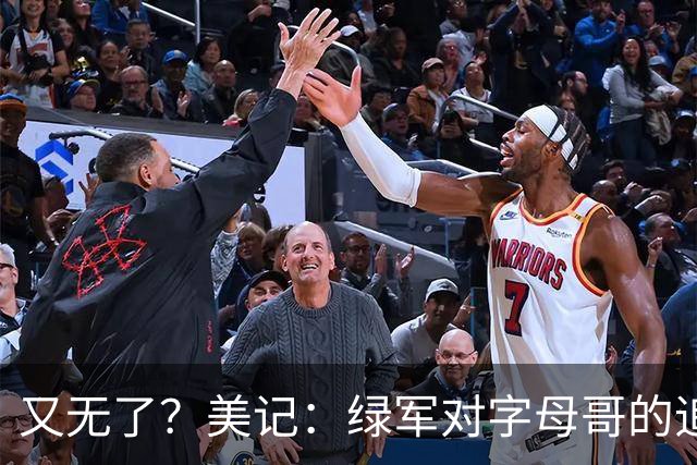 又无了？美记：绿军对字母哥的追求并非外界认为的那样积极